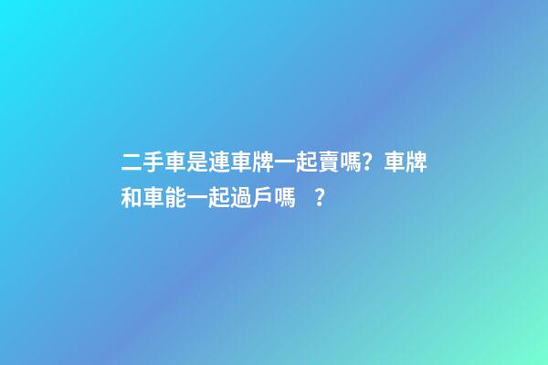 二手車是連車牌一起賣嗎？車牌和車能一起過戶嗎？